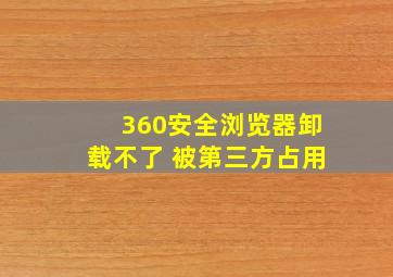 360安全浏览器卸载不了 被第三方占用